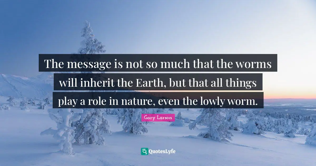 Gary Larson Quotes: "The message is not so much that the worms will inherit the Earth, but that all things play a role in nature, even the lowly worm."