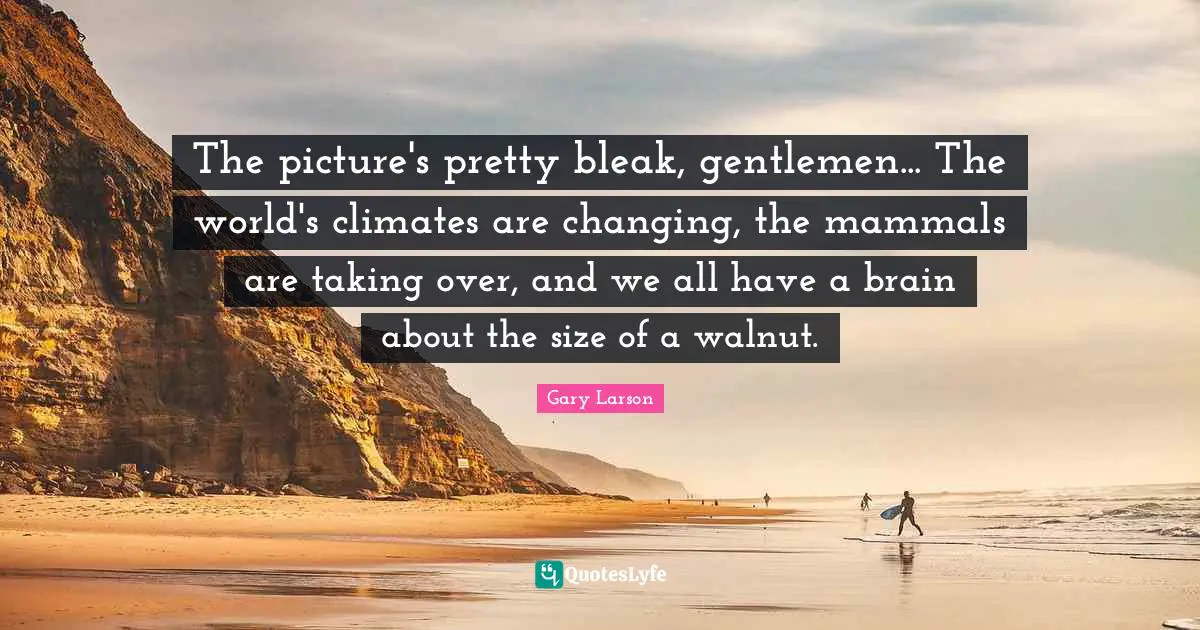 Gary Larson Quotes: "The picture's pretty bleak, gentlemen... The world's climates are changing, the mammals are taking over, and we all have a brain about the size of a walnut."