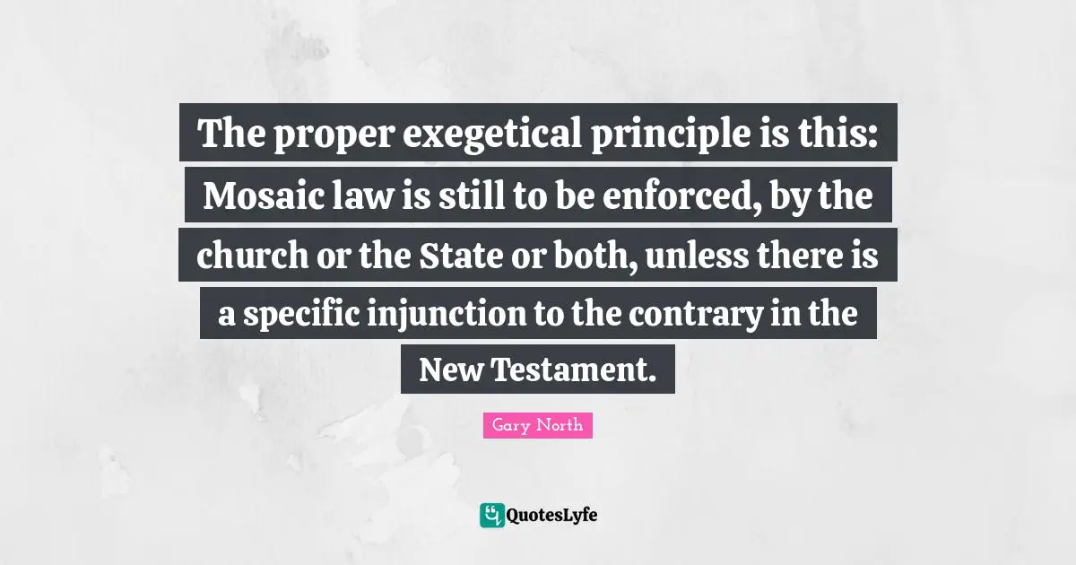 New Testament Quotes: "The proper exegetical principle is this: Mosaic law is still to be enforced, by the church or the State or both, unless there is a specific injunction to the contrary in the New Testament."