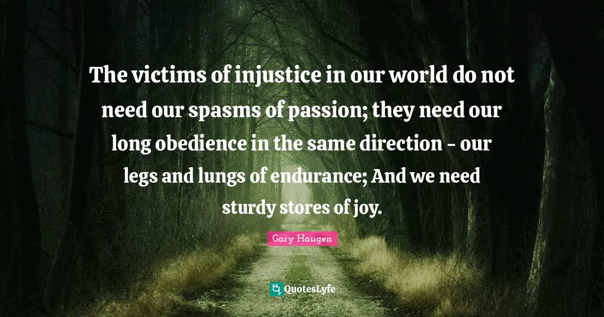 Injustice Quotes: "The victims of injustice in our world do not need our spasms of passion; they need our long obedience in the same direction - our legs and lungs of endurance; And we need sturdy stores of joy."