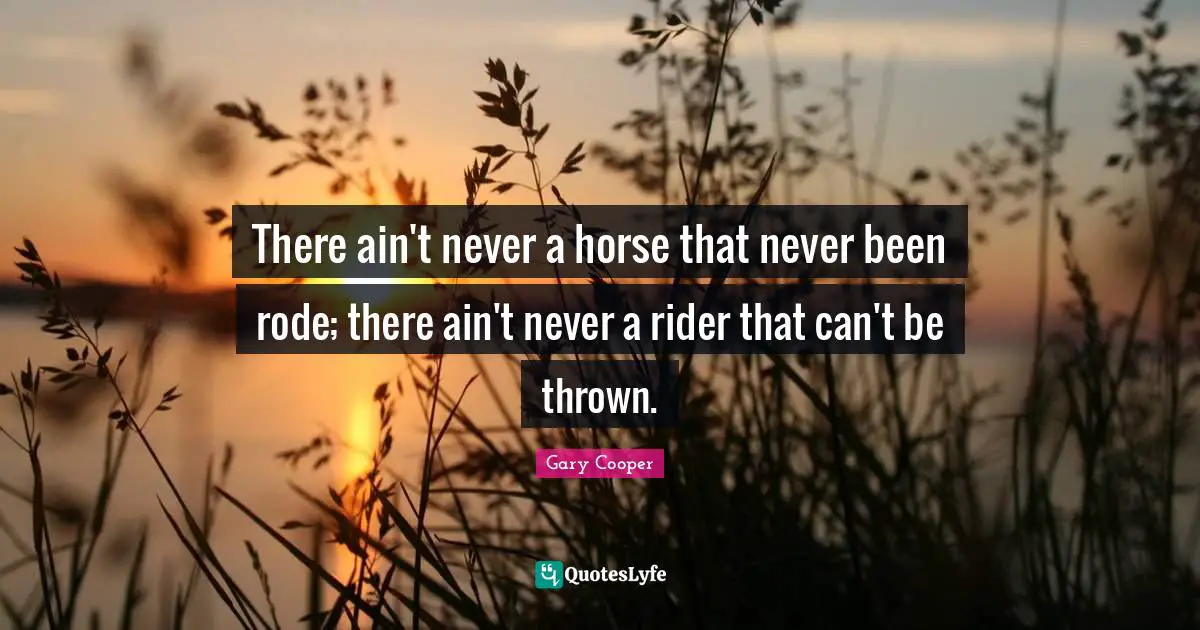 There ain't never a horse that never been rode; there ain't never a rider that can't be thrown.