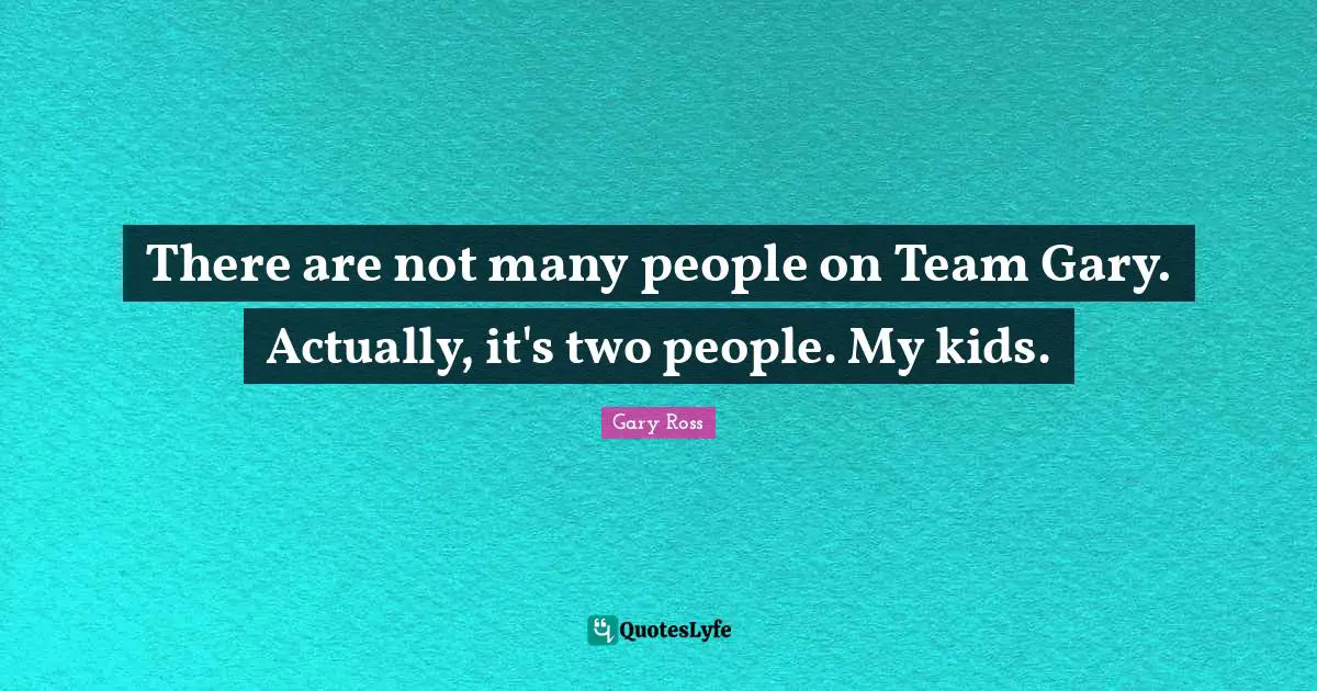 There are not many people on Team Gary. Actually, it's two people. My kids.