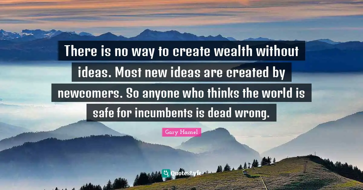 There is no way to create wealth without ideas. Most new ideas are created by newcomers. So anyone who thinks the world is safe for incumbents is dead wrong.