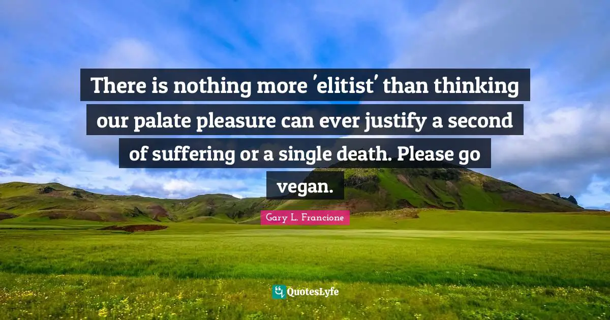 There is nothing more 'elitist' than thinking our palate pleasure can ever justify a second of suffering or a single death. Please go vegan.
