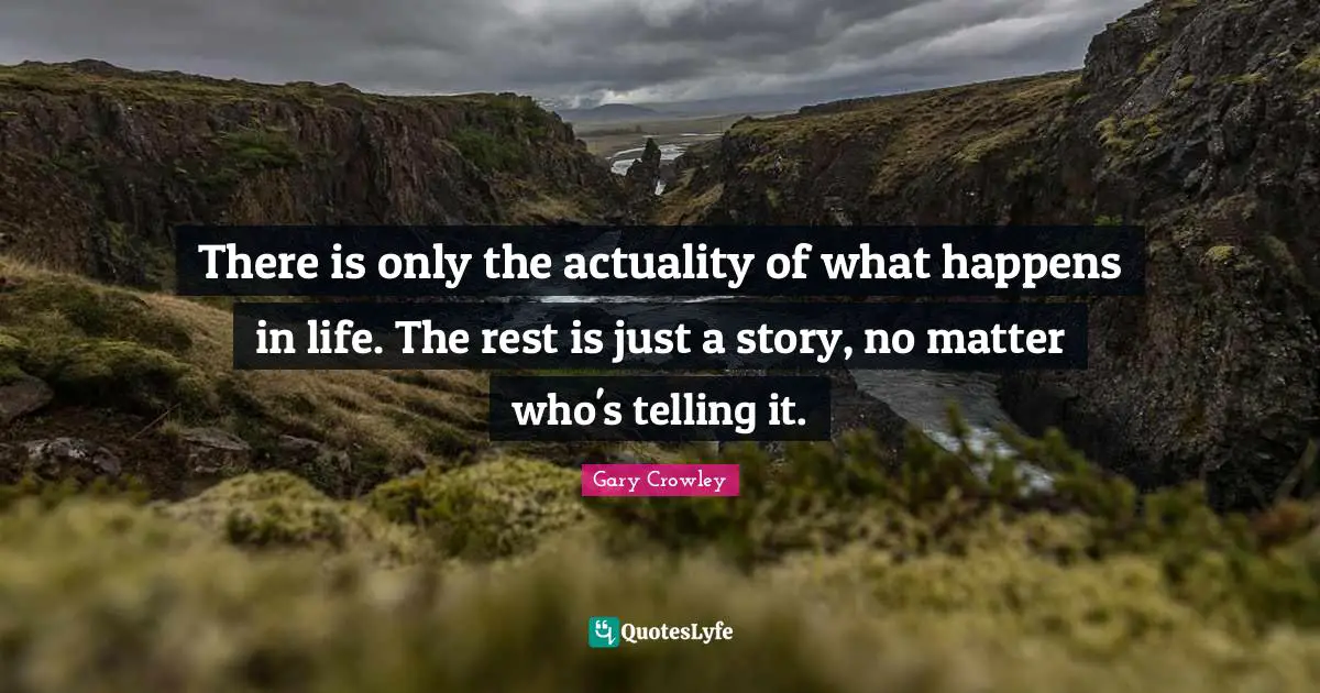 There is only the actuality of what happens in life. The rest is just a story, no matter who's telling it.