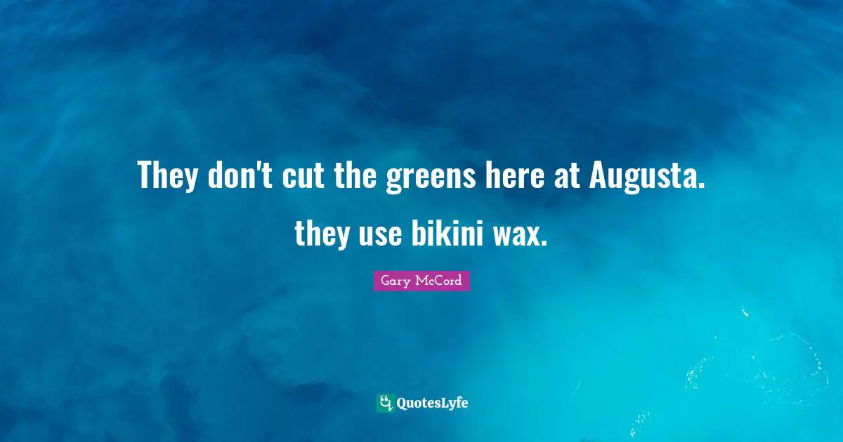 They don't cut the greens here at Augusta. they use bikini wax.