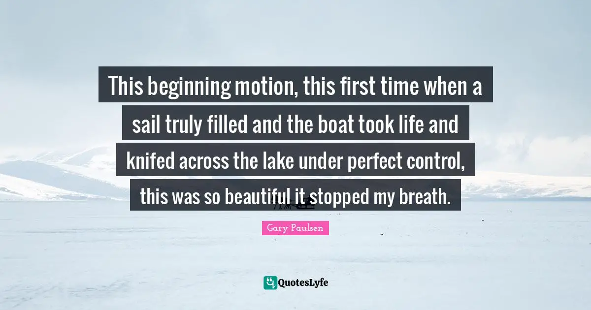 This beginning motion, this first time when a sail truly filled and the boat took life and knifed across the lake under perfect control, this was so beautiful it stopped my breath.