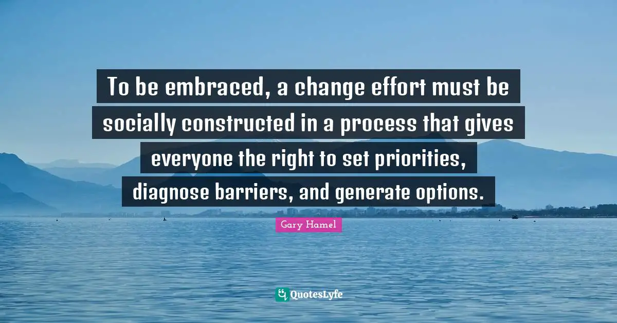 Gary Hamel Quotes: "To be embraced, a change effort must be socially constructed in a process that gives everyone the right to set priorities, diagnose barriers, and generate options."