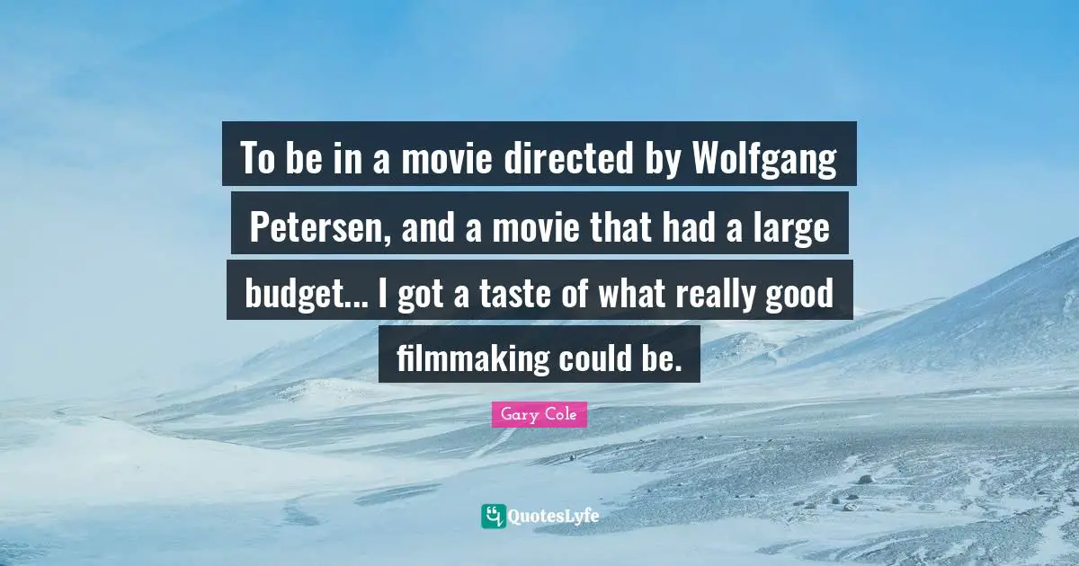 Gary Cole Quotes: "To be in a movie directed by Wolfgang Petersen, and a movie that had a large budget... I got a taste of what really good filmmaking could be."