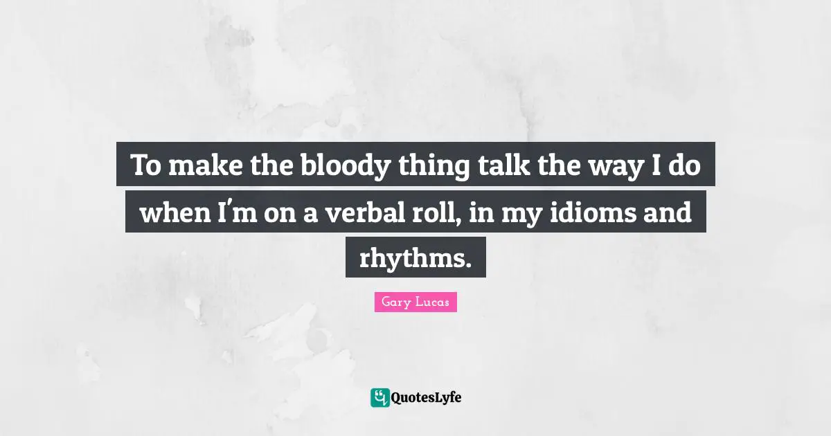 To make the bloody thing talk the way I do when I'm on a verbal roll, in my idioms and rhythms.
