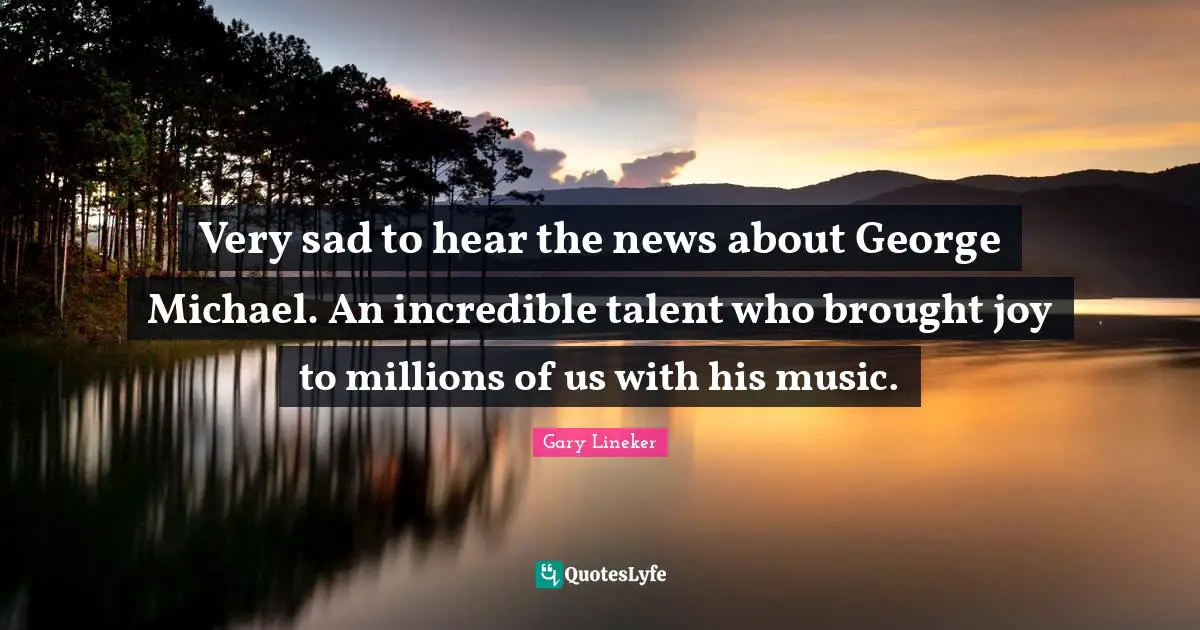 Gary Lineker Quotes: "Very sad to hear the news about George Michael. An incredible talent who brought joy to millions of us with his music."