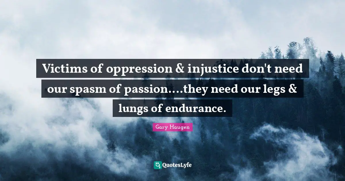 Victims of oppression & injustice don't need our spasm of passion....they need our legs & lungs of endurance.