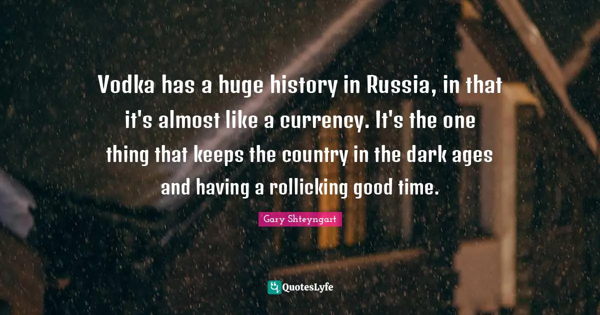 Vodka has a huge history in Russia, in that it's almost like a currency. It's the one thing that keeps the country in the dark ages and having a rollicking good time.