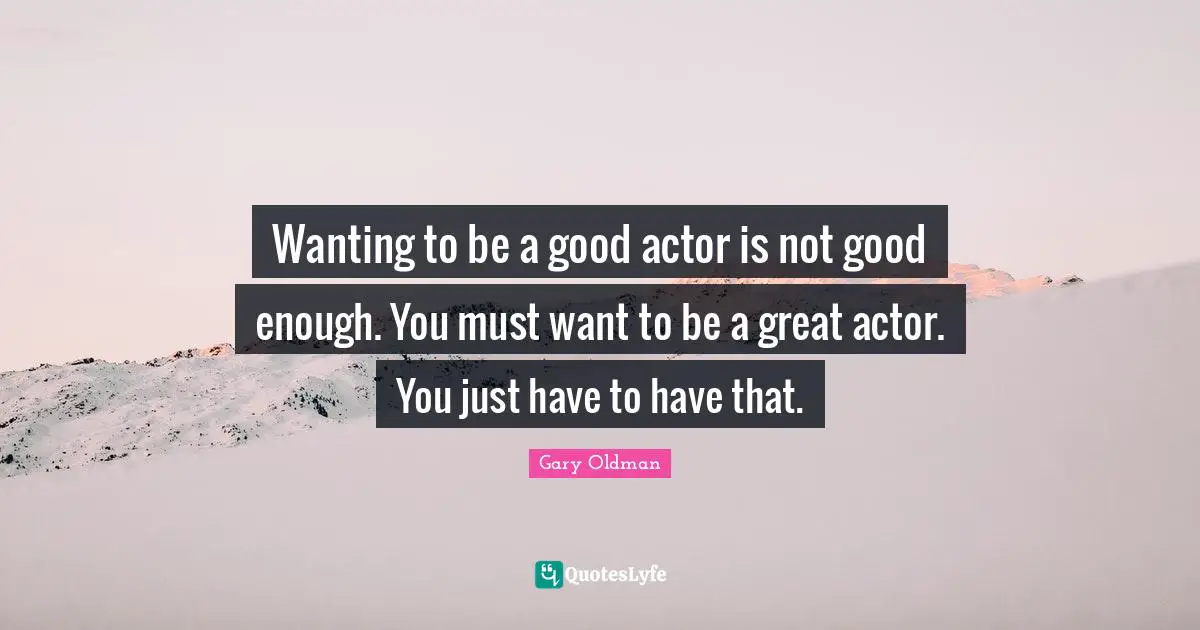 Not Good Enough Quotes: "Wanting to be a good actor is not good enough. You must want to be a great actor. You just have to have that."