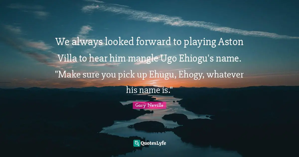 Gary Neville Quotes: "We always looked forward to playing Aston Villa to hear him mangle Ugo Ehiogu's name. "Make sure you pick up Ehugu, Ehogy, whatever his name is.""