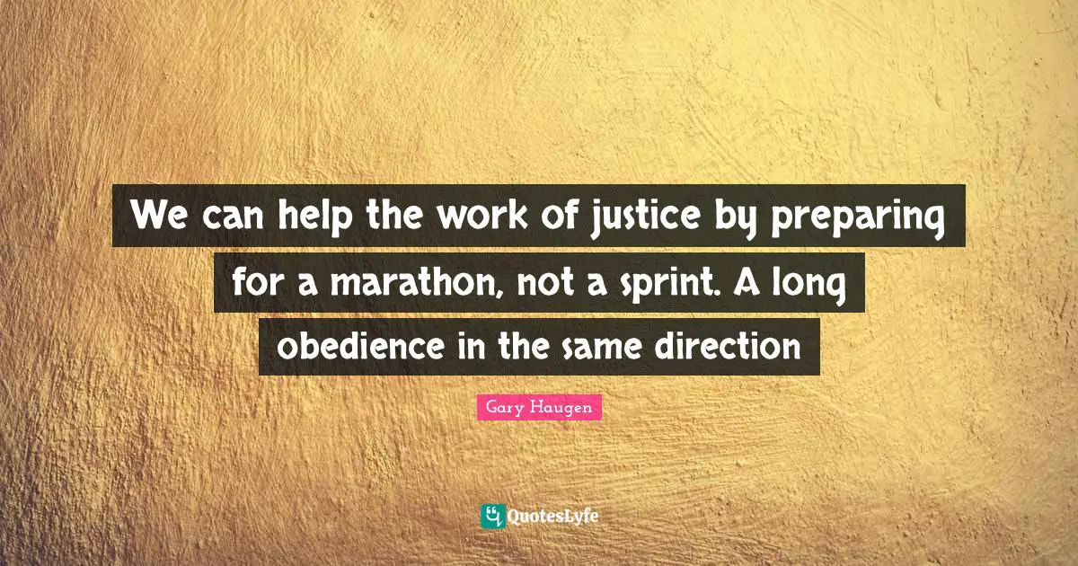 Marathon Quotes: "We can help the work of justice by preparing for a marathon, not a sprint. A long obedience in the same direction"