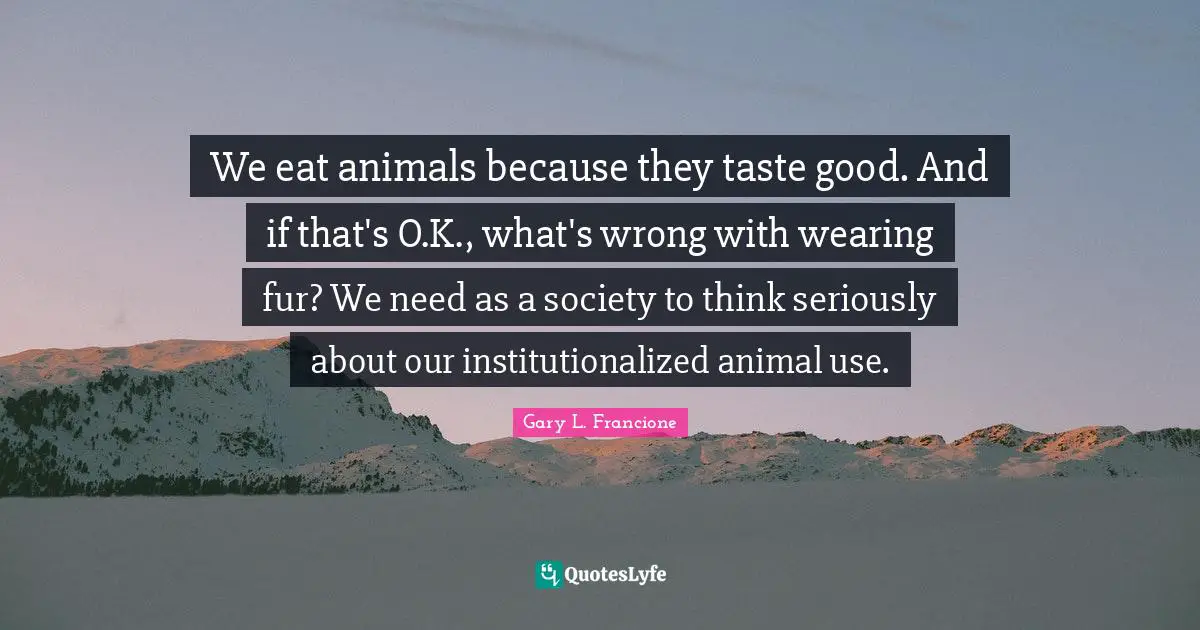 We eat animals because they taste good. And if that's O.K., what's wrong with wearing fur? We need as a society to think seriously about our institutionalized animal use.