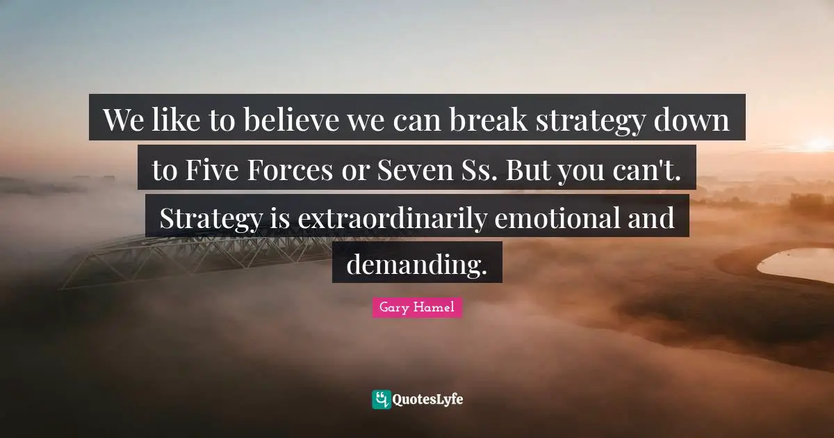 Gary Hamel Quotes: "We like to believe we can break strategy down to Five Forces or Seven Ss. But you can't. Strategy is extraordinarily emotional and demanding."