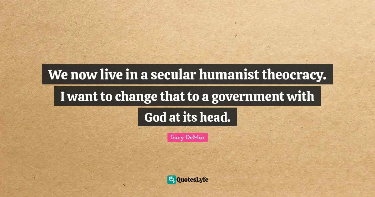 We now live in a secular humanist theocracy. I want to change that to a government with God at its head.
