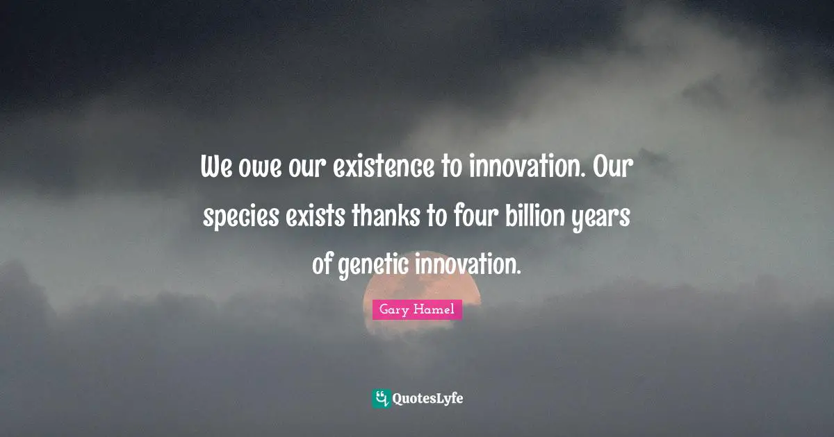 Gary Hamel Quotes: "We owe our existence to innovation. Our species exists thanks to four billion years of genetic innovation."
