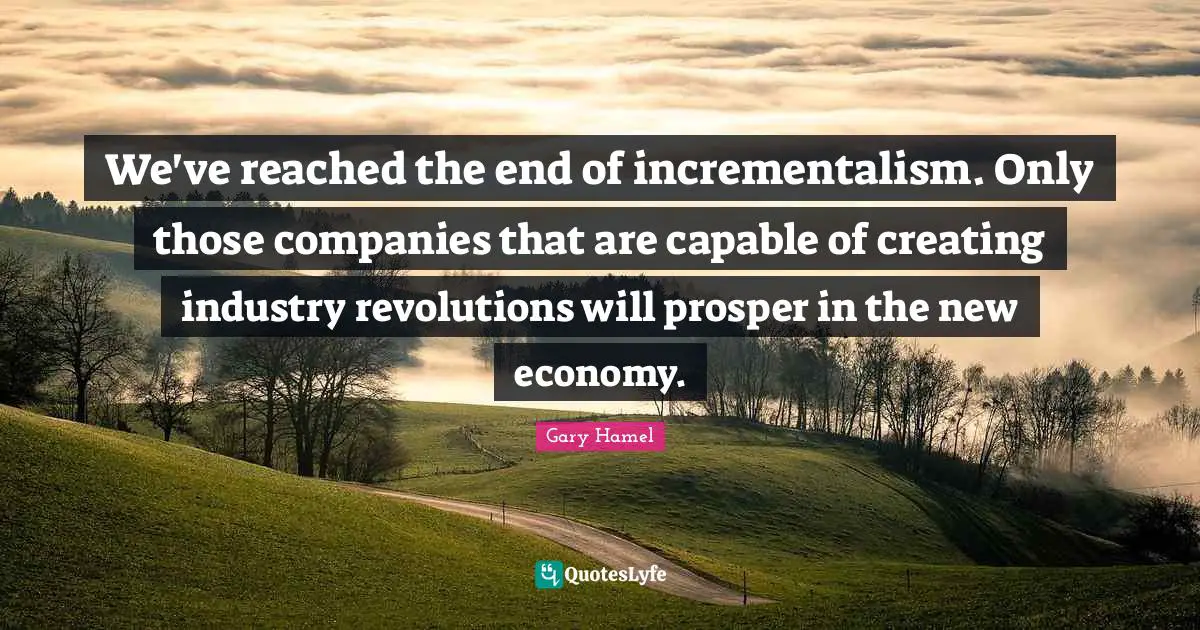 We've reached the end of incrementalism. Only those companies that are capable of creating industry revolutions will prosper in the new economy.