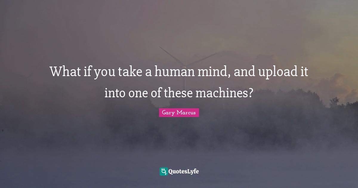 What if you take a human mind, and upload it into one of these machines?