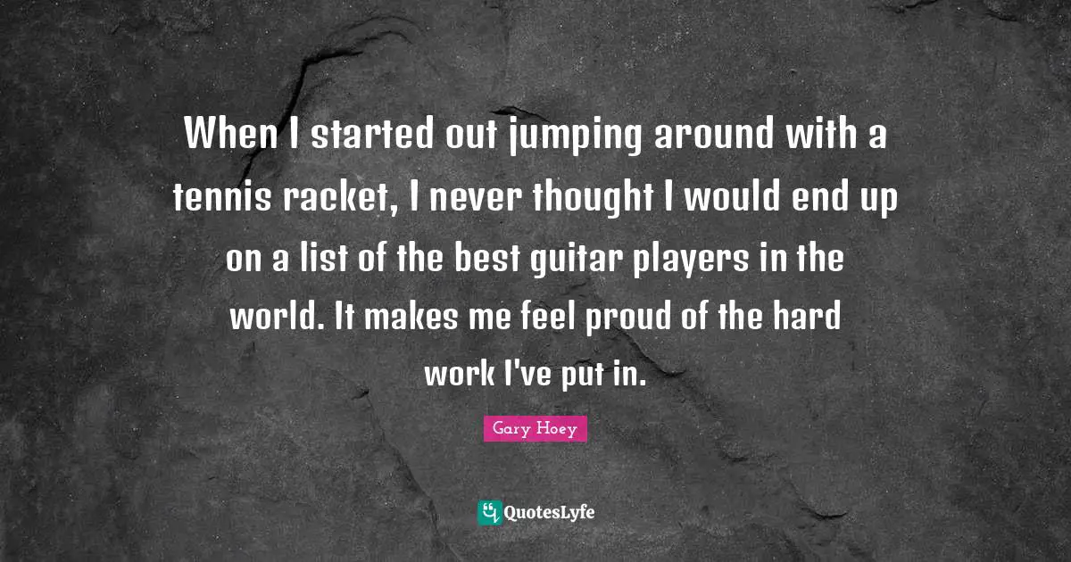 When I started out jumping around with a tennis racket, I never thought I would end up on a list of the best guitar players in the world. It makes me feel proud of the hard work I've put in.