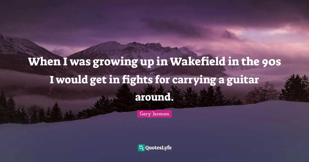When I was growing up in Wakefield in the 90s I would get in fights for carrying a guitar around.