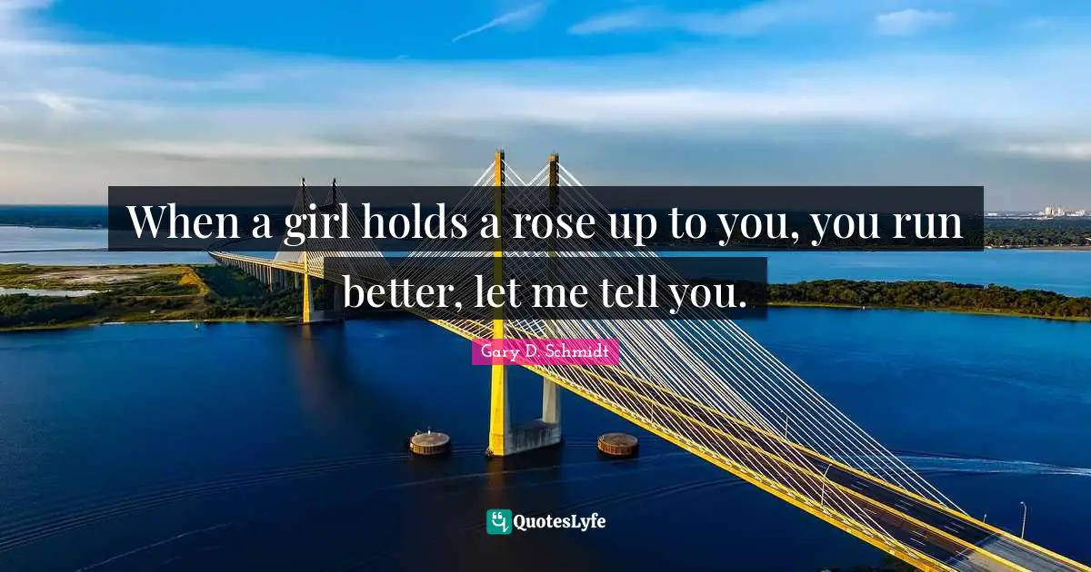 When a girl holds a rose up to you, you run better, let me tell you.
