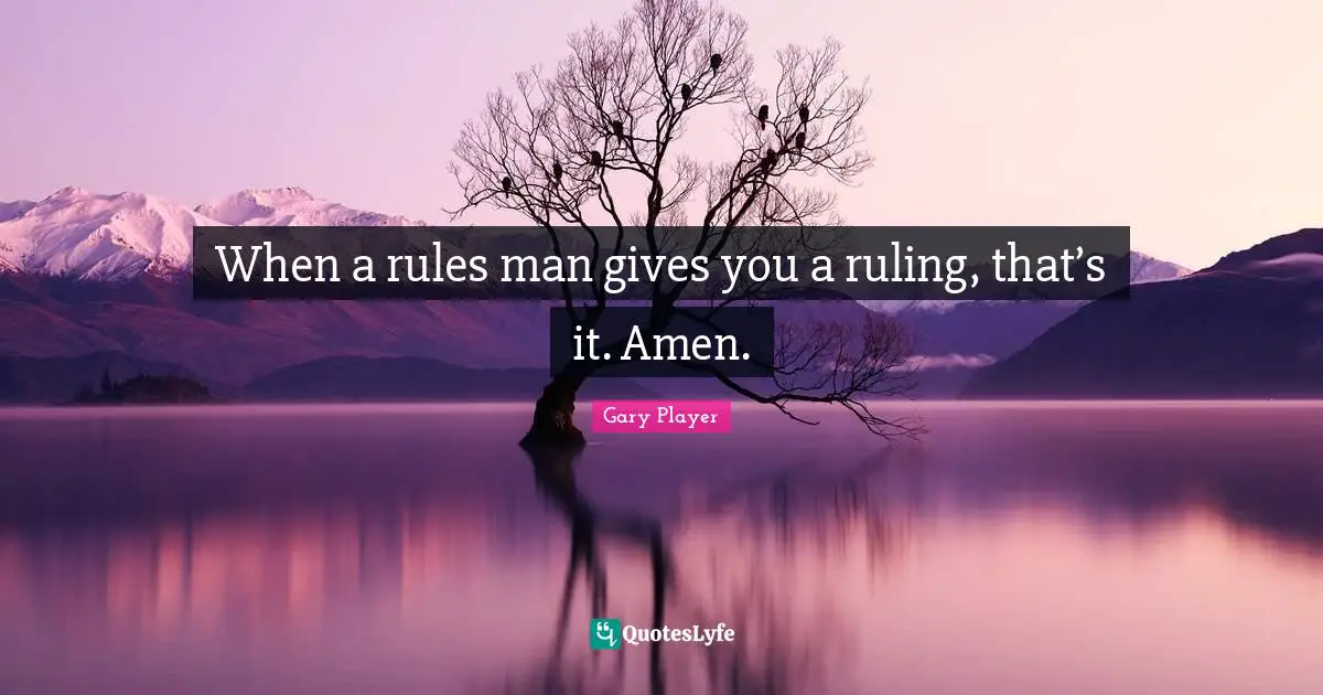 When a rules man gives you a ruling, that’s it. Amen.