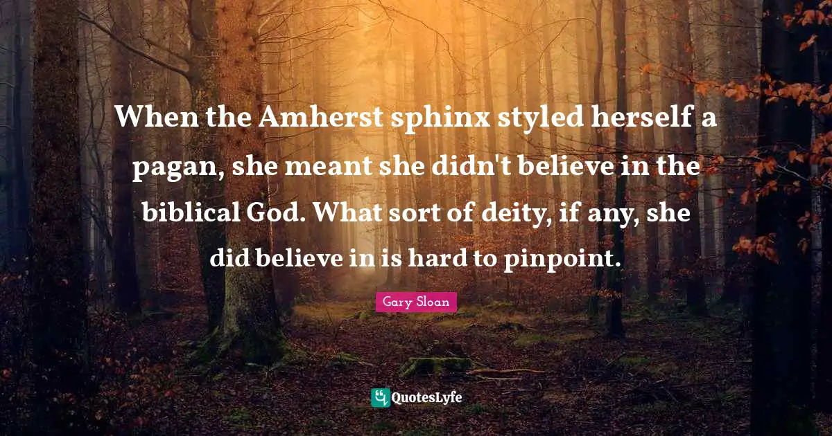 Gary Sloan Quotes: "When the Amherst sphinx styled herself a pagan, she meant she didn't believe in the biblical God. What sort of deity, if any, she did believe in is hard to pinpoint."