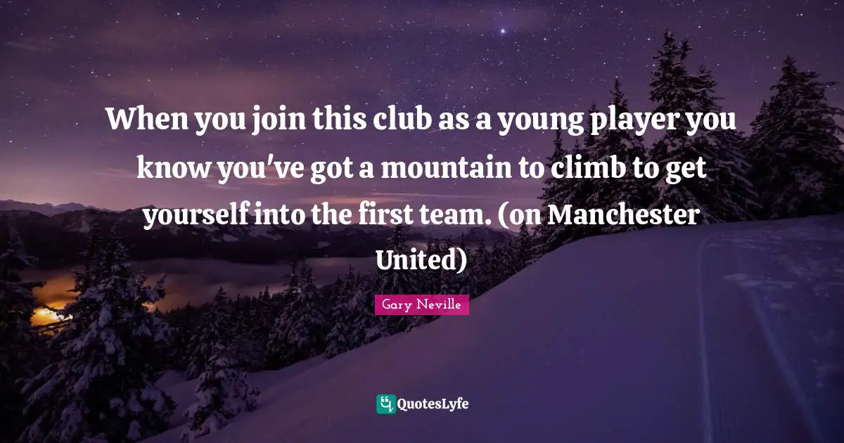 Gary Neville Quotes: "When you join this club as a young player you know you've got a mountain to climb to get yourself into the first team. (on Manchester United)"