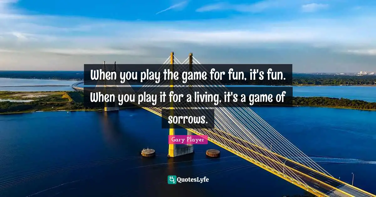 When you play the game for fun, it's fun. When you play it for a living, it's a game of sorrows.