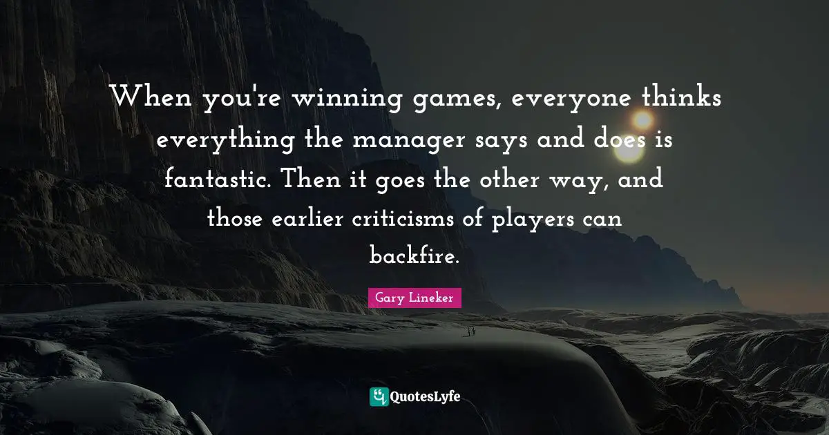 Gary Lineker Quotes: "When you're winning games, everyone thinks everything the manager says and does is fantastic. Then it goes the other way, and those earlier criticisms of players can backfire."
