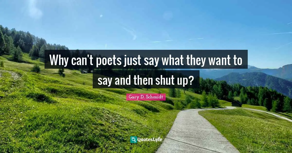 Why can't poets just say what they want to say and then shut up?