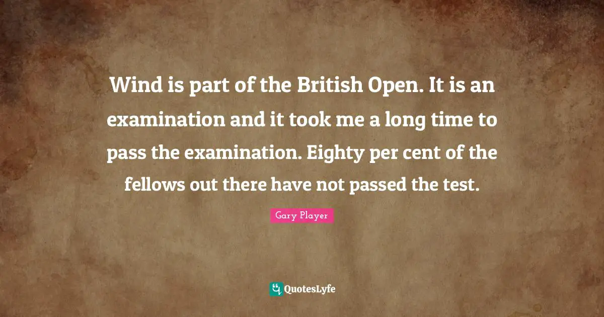 Wind is part of the British Open. It is an examination and it took me a long time to pass the examination. Eighty per cent of the fellows out there have not passed the test.