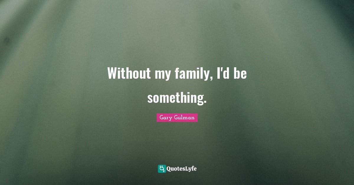 Without my family, I'd be something.