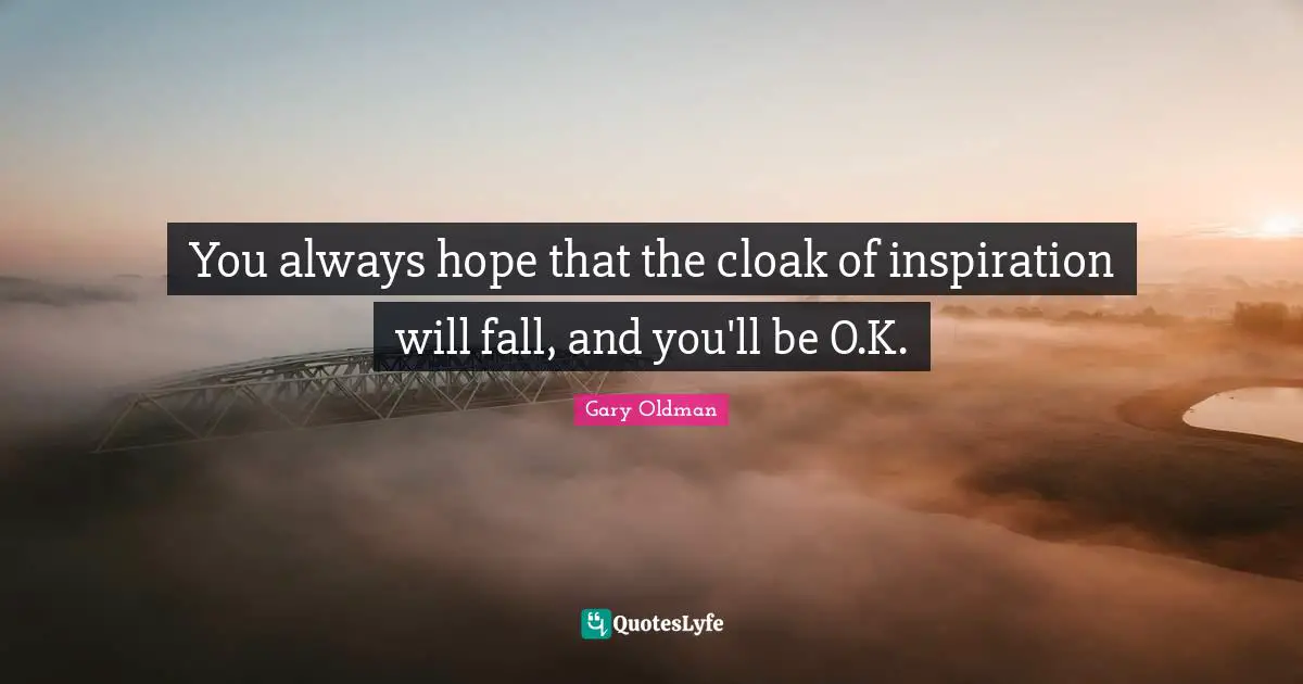 You always hope that the cloak of inspiration will fall, and you'll be O.K.