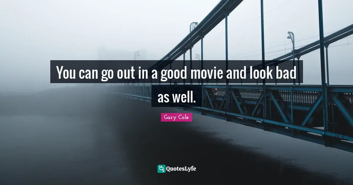 Gary Cole Quotes: "You can go out in a good movie and look bad as well."