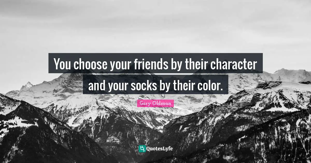 You choose your friends by their character and your socks by their color.