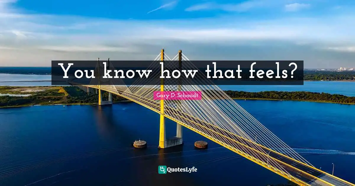 You know how that feels?