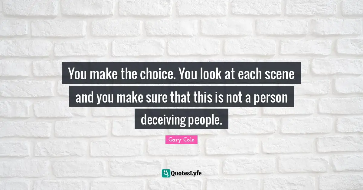 Gary Cole Quotes: "You make the choice. You look at each scene and you make sure that this is not a person deceiving people."