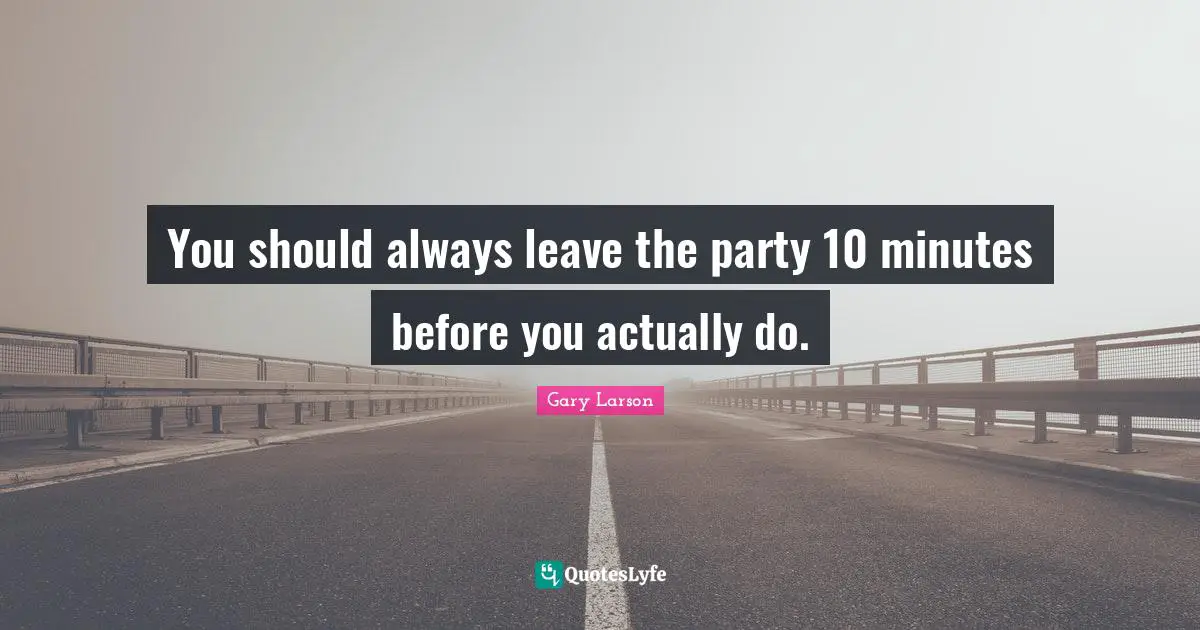 Gary Larson Quotes: "You should always leave the party 10 minutes before you actually do."