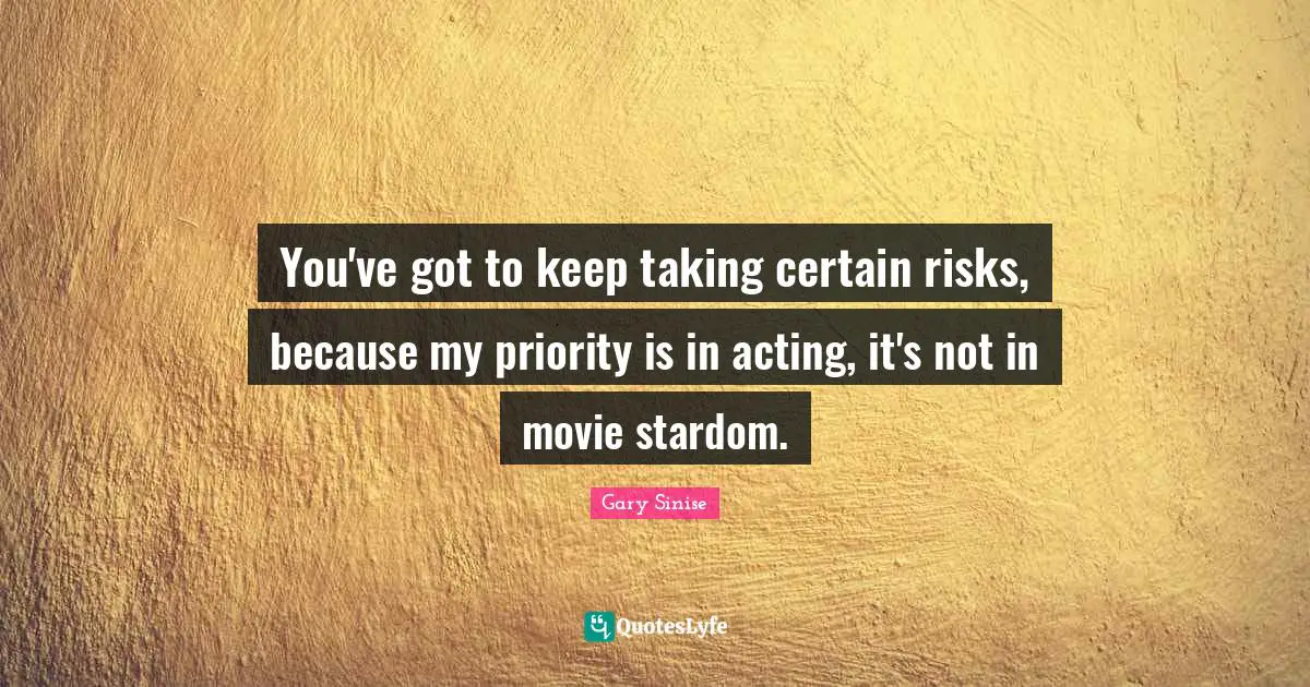 You've got to keep taking certain risks, because my priority is in acting, it's not in movie stardom.