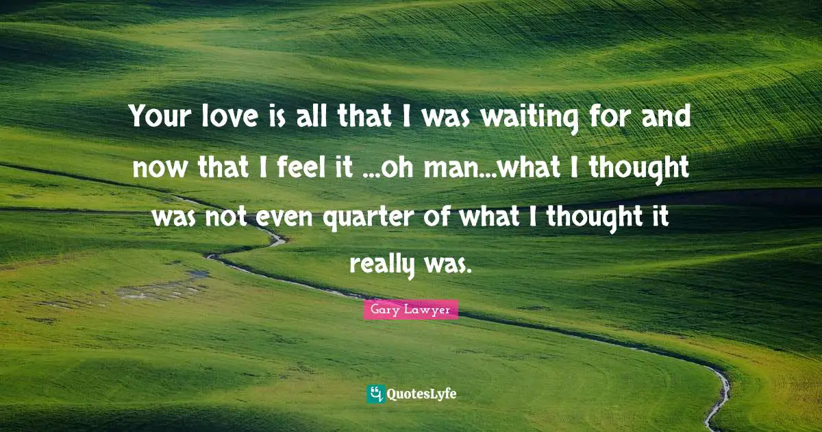 Your love is all that I was waiting for and now that I feel it ...oh man...what I thought was not even quarter of what I thought it really was.