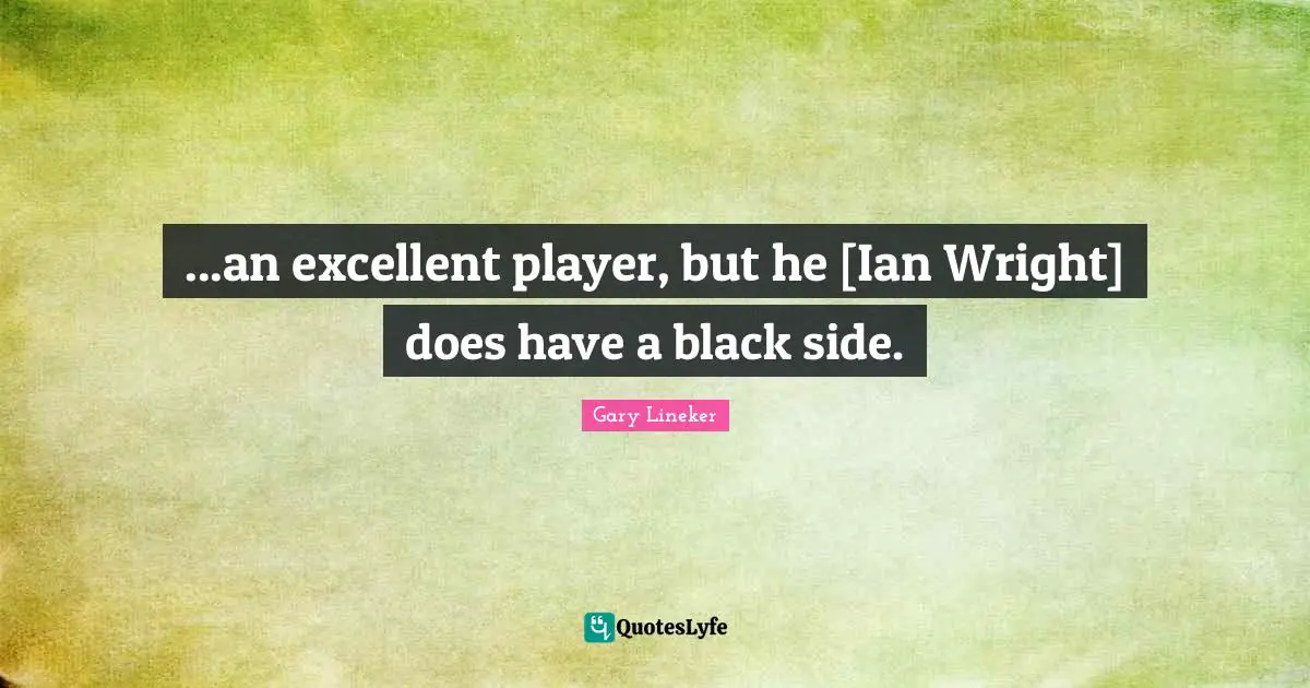Gary Lineker Quotes: "...an excellent player, but he [Ian Wright] does have a black side."