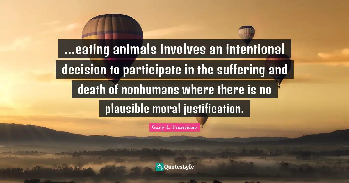 Suffering And Death Quotes: "...eating animals involves an intentional decision to participate in the suffering and death of nonhumans where there is no plausible moral justification."