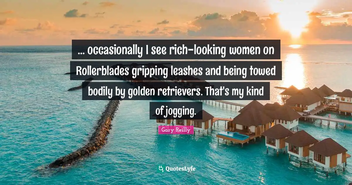 ... occasionally I see rich-looking women on Rollerblades gripping leashes and being towed bodily by golden retrievers. That's my kind of jogging.