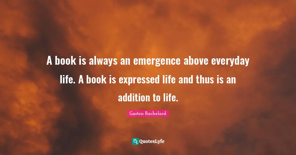 A book is always an emergence above everyday life. A book is expressed life and thus is an addition to life.