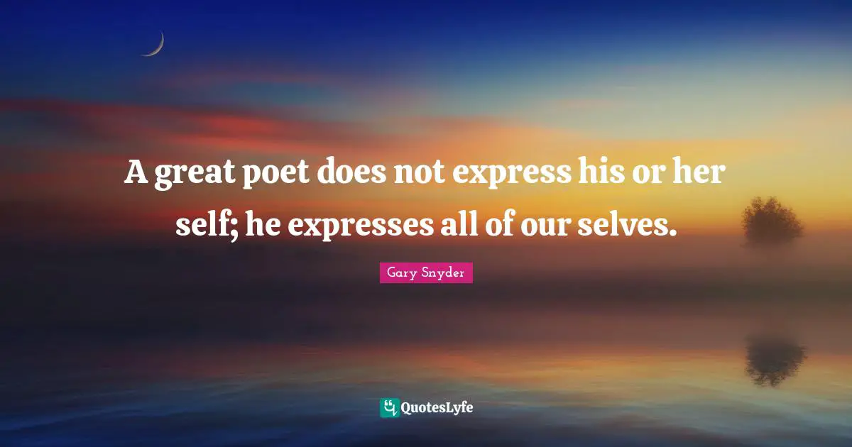 A great poet does not express his or her self; he expresses all of our selves.